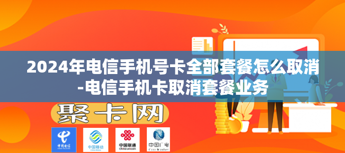 2024年电信手机号卡全部套餐怎么取消-电信手机卡取消套餐业务