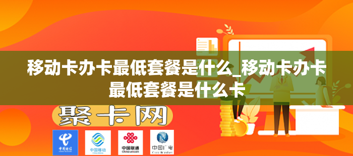 移动卡办卡最低套餐是什么_移动卡办卡最低套餐是什么卡