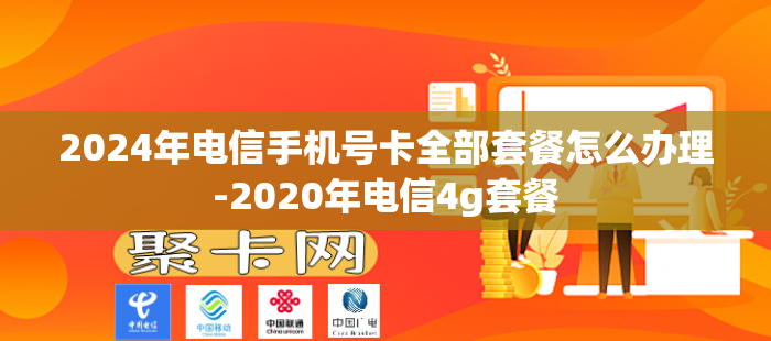 2024年电信手机号卡全部套餐怎么办理-2020年电信4g套餐