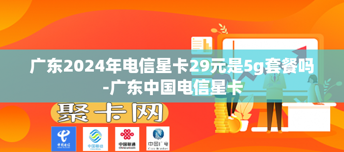 广东2024年电信星卡29元是5g套餐吗-广东中国电信星卡