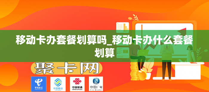 移动卡办套餐划算吗_移动卡办什么套餐划算