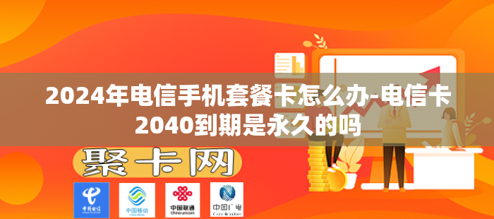2024年电信手机套餐卡怎么办-电信卡2040到期是永久的吗