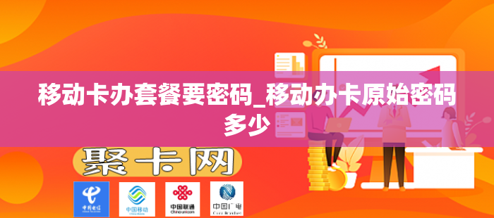 移动卡办套餐要密码_移动办卡原始密码多少