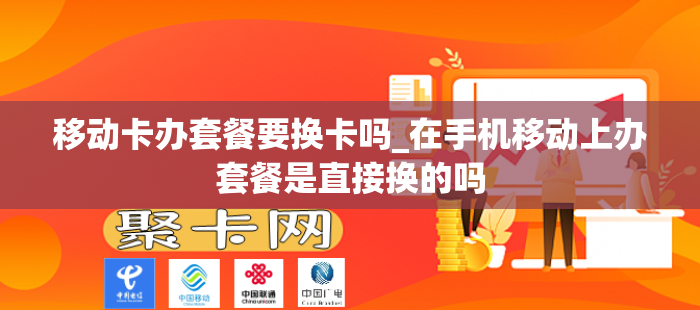 移动卡办套餐要换卡吗_在手机移动上办套餐是直接换的吗