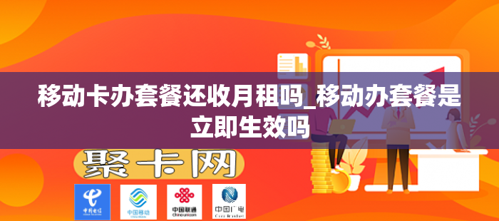 移动卡办套餐还收月租吗_移动办套餐是立即生效吗