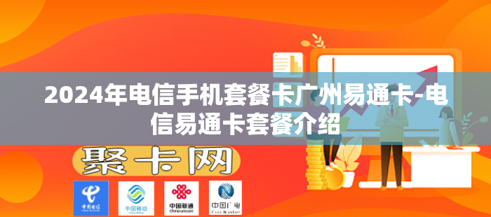 2024年电信手机套餐卡广州易通卡-电信易通卡套餐介绍