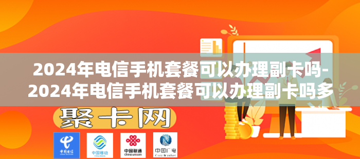 2024年电信手机套餐可以办理副卡吗-2024年电信手机套餐可以办理副卡吗多少钱-第1张图片-聚卡网 