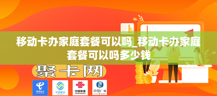 移动卡办家庭套餐可以吗_移动卡办家庭套餐可以吗多少钱