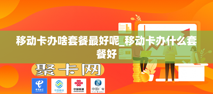 移动卡办啥套餐最好呢_移动卡办什么套餐好