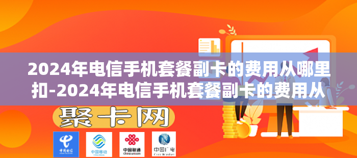 2024年电信手机套餐副卡的费用从哪里扣-2024年电信手机套餐副卡的费用从哪里扣的