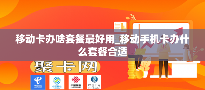 移动卡办啥套餐最好用_移动手机卡办什么套餐合适