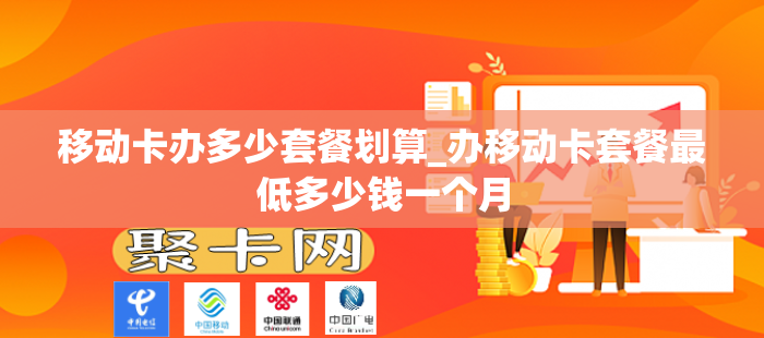 移动卡办多少套餐划算_办移动卡套餐最低多少钱一个月