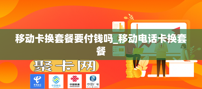 移动卡换套餐要付钱吗_移动电话卡换套餐-第1张图片-聚卡网 