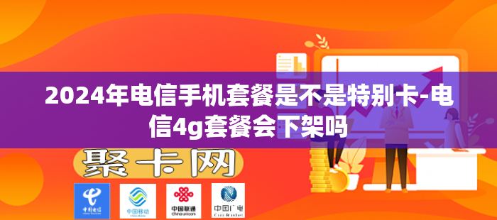 2024年电信手机套餐是不是特别卡-电信4g套餐会下架吗