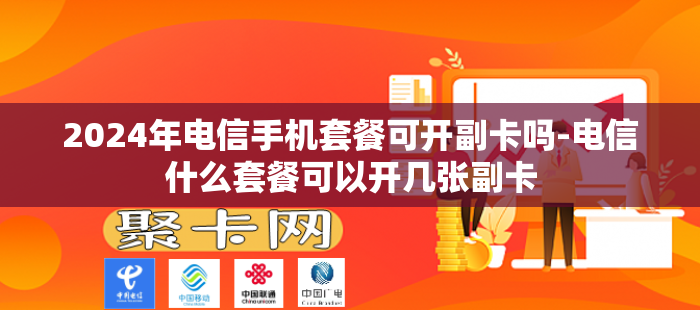 2024年电信手机套餐可开副卡吗-电信什么套餐可以开几张副卡-第1张图片-聚卡网 