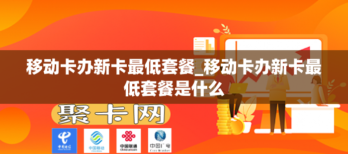 移动卡办新卡最低套餐_移动卡办新卡最低套餐是什么