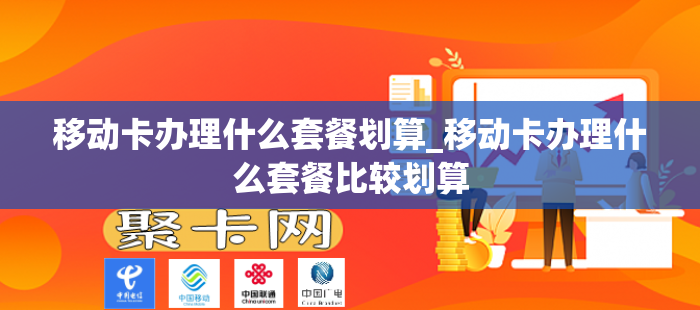 移动卡办理什么套餐划算_移动卡办理什么套餐比较划算