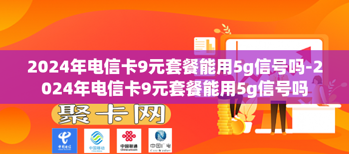 2024年电信卡9元套餐能用5g信号吗-2024年电信卡9元套餐能用5g信号吗
