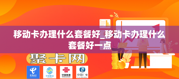 移动卡办理什么套餐好_移动卡办理什么套餐好一点