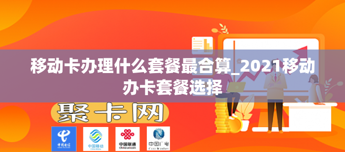 移动卡办理什么套餐最合算_2021移动办卡套餐选择