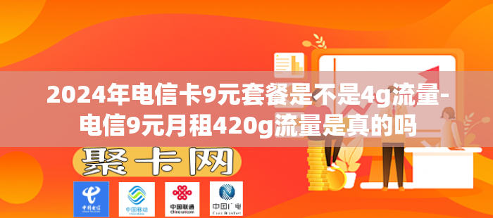2024年电信卡9元套餐是不是4g流量-电信9元月租420g流量是真的吗