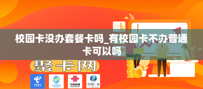 校园卡没办套餐卡吗_有校园卡不办普通卡可以吗
