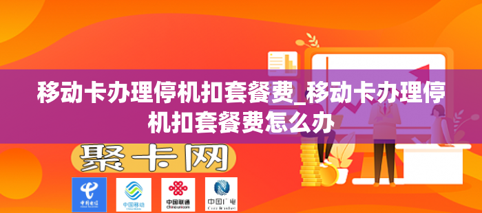 移动卡办理停机扣套餐费_移动卡办理停机扣套餐费怎么办