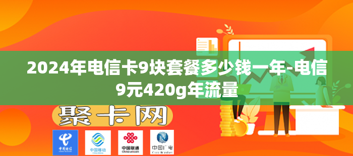 2024年电信卡9块套餐多少钱一年-电信9元420g年流量