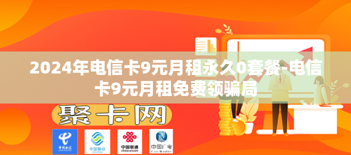 2024年电信卡9元月租永久0套餐-电信卡9元月租免费领骗局