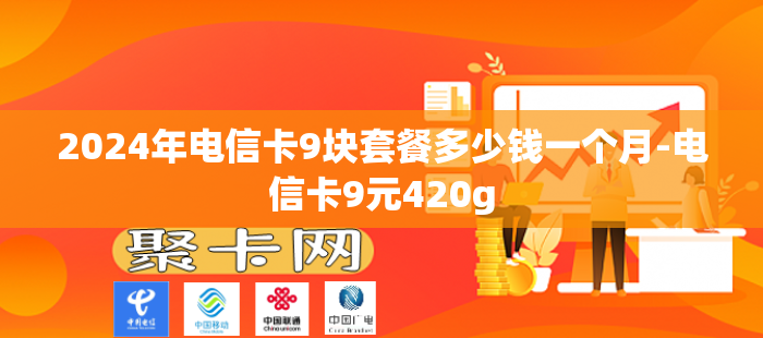 2024年电信卡9块套餐多少钱一个月-电信卡9元420g