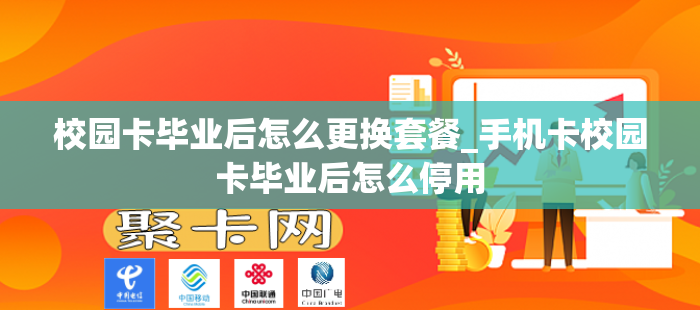 校园卡毕业后怎么更换套餐_手机卡校园卡毕业后怎么停用