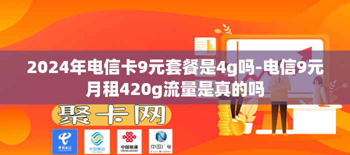 2024年电信卡9元套餐是4g吗-电信9元月租420g流量是真的吗-第1张图片-聚卡网 