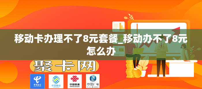 移动卡办理不了8元套餐_移动办不了8元怎么办