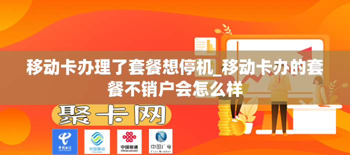 移动卡办理了套餐想停机_移动卡办的套餐不销户会怎么样
