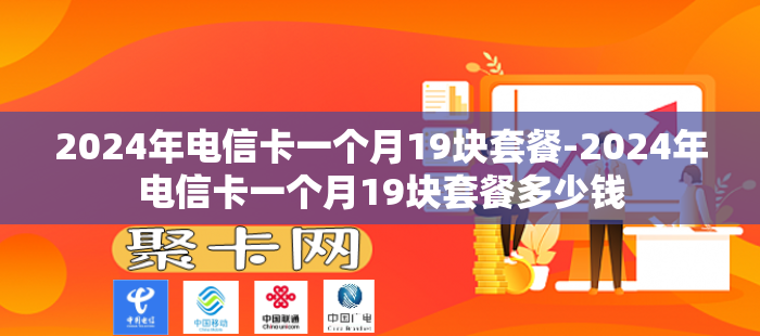 2024年电信卡一个月19块套餐-2024年电信卡一个月19块套餐多少钱