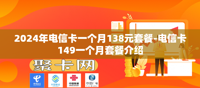 2024年电信卡一个月138元套餐-电信卡149一个月套餐介绍