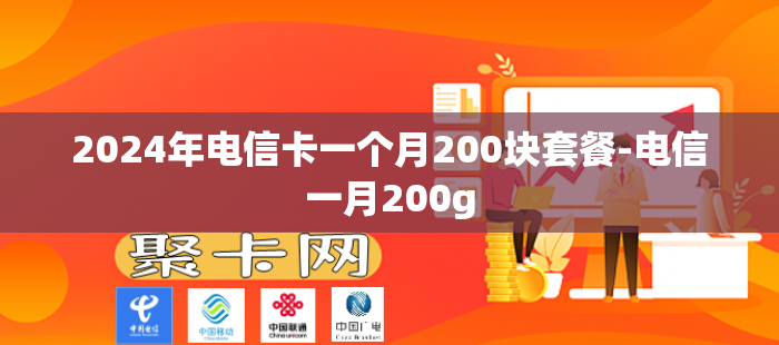 2024年电信卡一个月200块套餐-电信一月200g
