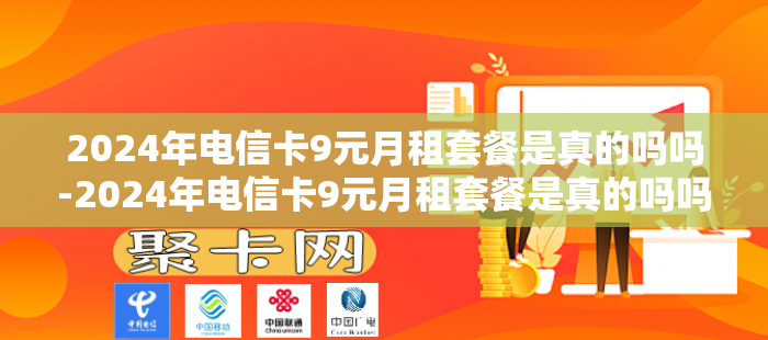 2024年电信卡9元月租套餐是真的吗吗-2024年电信卡9元月租套餐是真的吗吗安全吗