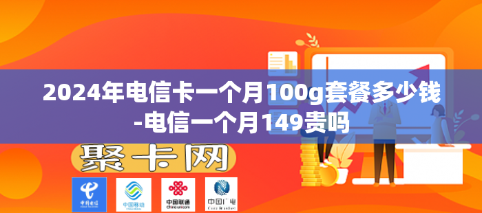 2024年电信卡一个月100g套餐多少钱-电信一个月149贵吗