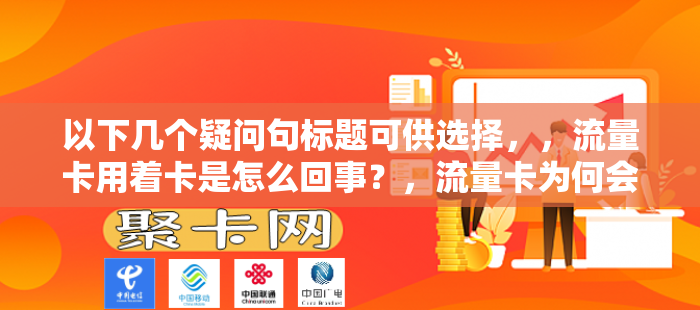 以下几个疑问句标题可供选择，，流量卡用着卡是怎么回事？，流量卡为何会出现使用卡顿的情况？，流量卡用着卡的原因究竟是什么？，流量卡在使用过程中卡顿是因何而起？，为什么流量卡会在使用时出现卡的现象？