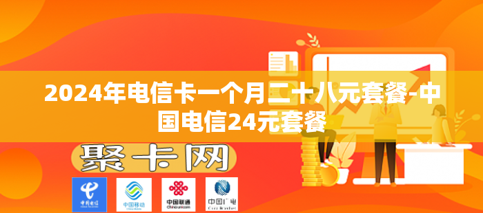 2024年电信卡一个月二十八元套餐-中国电信24元套餐