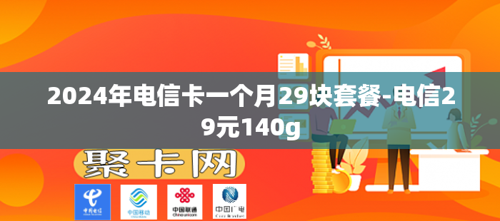 2024年电信卡一个月29块套餐-电信29元140g