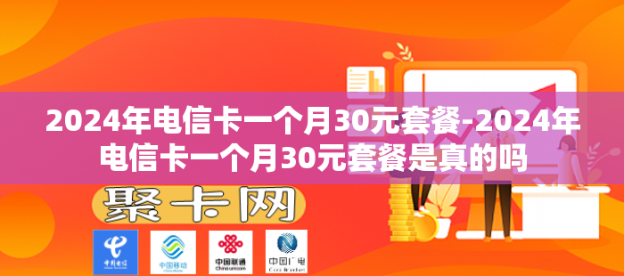 2024年电信卡一个月30元套餐-2024年电信卡一个月30元套餐是真的吗