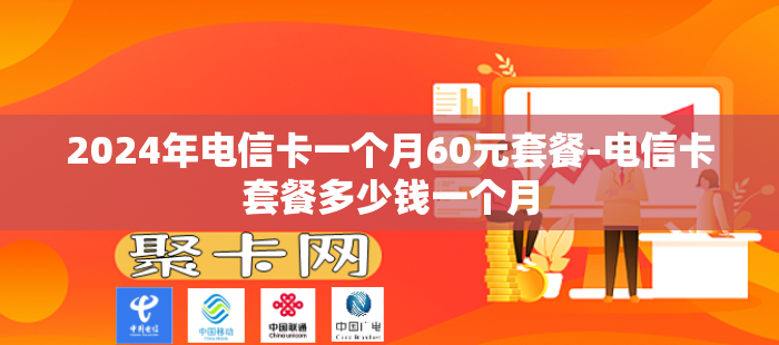2024年电信卡一个月60元套餐-电信卡套餐多少钱一个月
