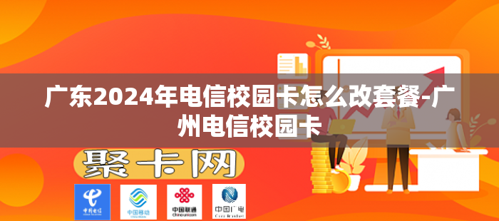 广东2024年电信校园卡怎么改套餐-广州电信校园卡
