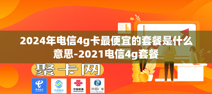 2024年电信4g卡最便宜的套餐是什么意思-2021电信4g套餐