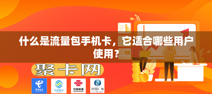 什么是流量包手机卡，它适合哪些用户使用？