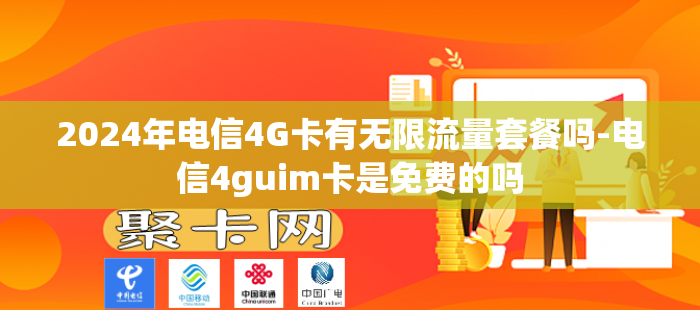 2024年电信4G卡有无限流量套餐吗-电信4guim卡是免费的吗