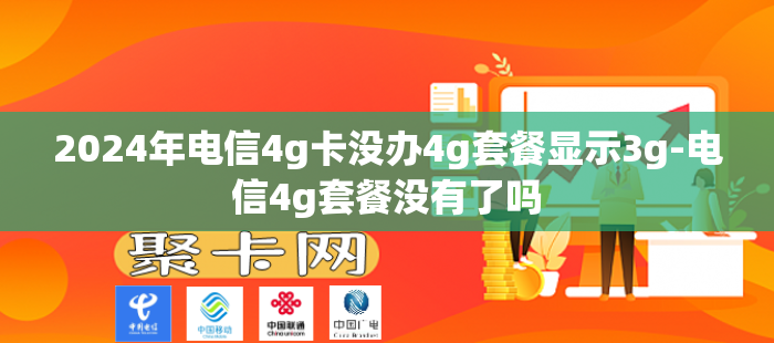 2024年电信4g卡没办4g套餐显示3g-电信4g套餐没有了吗