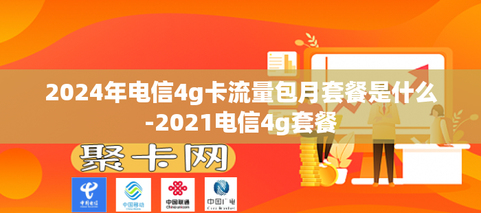 2024年电信4g卡流量包月套餐是什么-2021电信4g套餐